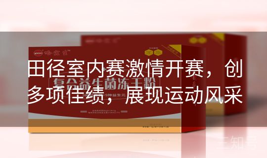 田径室内赛激情开赛，创多项佳绩，展现运动风采