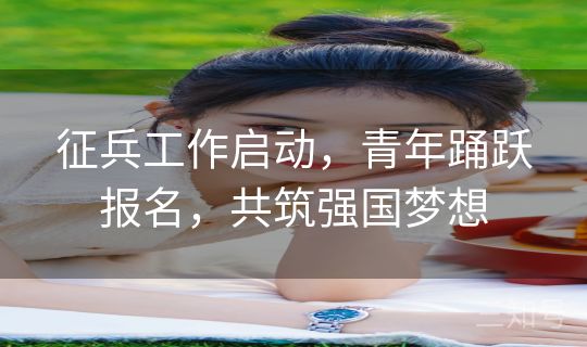 征兵工作启动，青年踊跃报名，共筑强国梦想