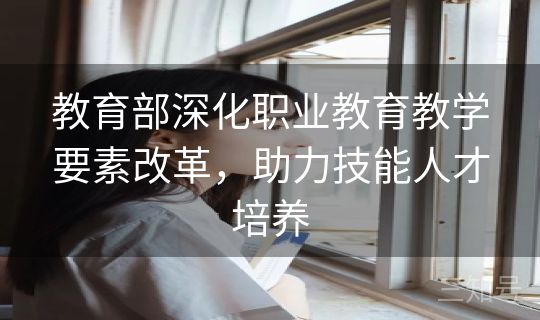 教育部深化职业教育教学要素改革，助力技能人才培养