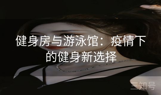 健身房与游泳馆:疫情下的健身新选择 健身房与游泳馆:疫情下的健身新选择