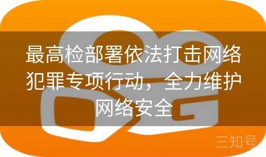 最高检部署依法打击网络犯罪专项行动，全力维护网络安全