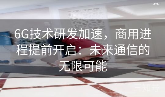 6G技术研发加速，商用进程提前开启：未来通信的无限可能