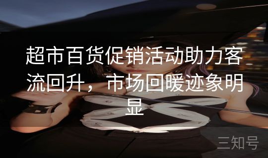 超市百货促销活动助力客流回升，市场回暖迹象明显