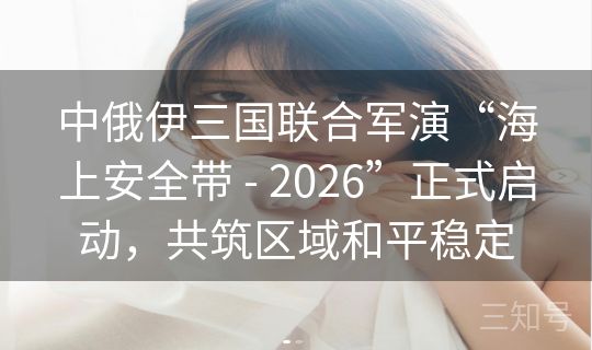 中俄伊三国联合军演“海上安全带 - 2026”正式启动,共筑区域和平稳定 中俄伊三国联合军演“海上安全带 - 2026”正式启动,共筑区域和平稳定