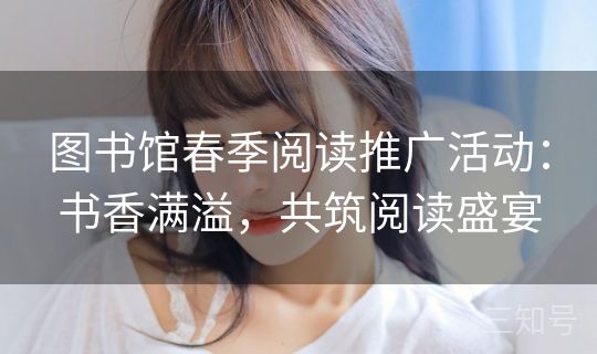 图书馆春季阅读推广活动：书香满溢，共筑阅读盛宴