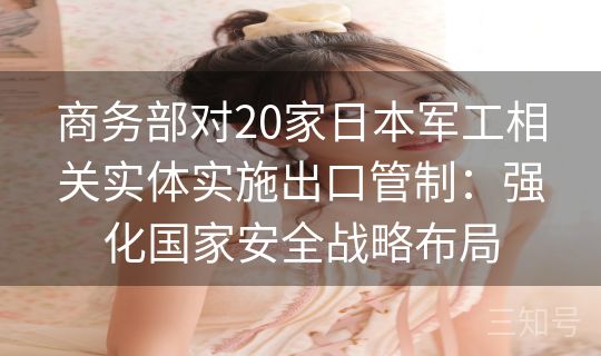 商务部对20家日本军工相关实体实施出口管制：强化国家安全战略布局