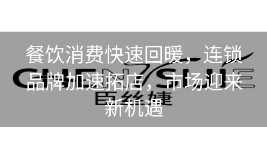 餐饮消费快速回暖,连锁品牌加速拓店,市场迎来新机遇 餐饮消费快速回暖,连锁品牌加速拓店,市场迎来新机遇