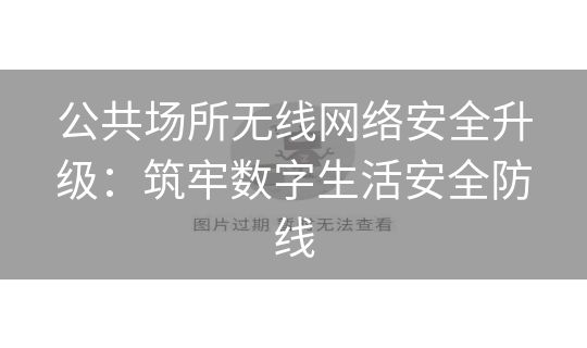公共场所无线网络安全升级：筑牢数字生活安全防线