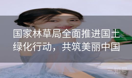 国家林草局全面推进国土绿化行动，共筑美丽中国