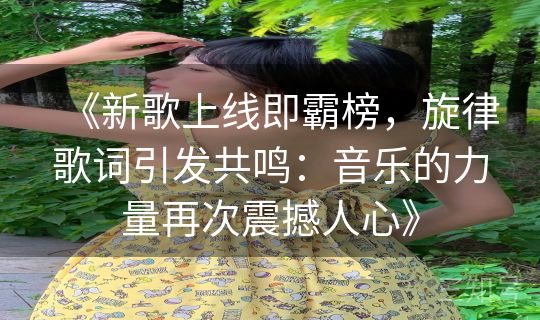 《新歌上线即霸榜，旋律歌词引发共鸣：音乐的力量再次震撼人心》