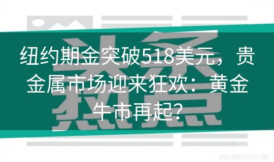 纽约期金突破518美元，贵金属市场迎来狂欢：黄金牛市再起？