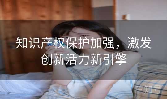 知识产权保护加强，激发创新活力新引擎