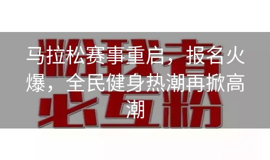 马拉松赛事重启,报名火爆,全民健身热潮再掀高潮 马拉松赛事重启,报名火爆,全民健身热潮再掀高潮