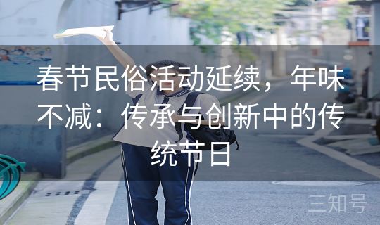 春节民俗活动延续，年味不减：传承与创新中的传统节日
