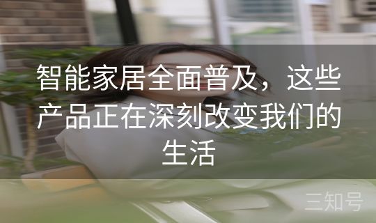 智能家居全面普及，这些产品正在深刻改变我们的生活