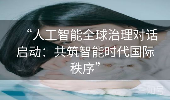“人工智能全球治理对话启动：共筑智能时代国际秩序”
