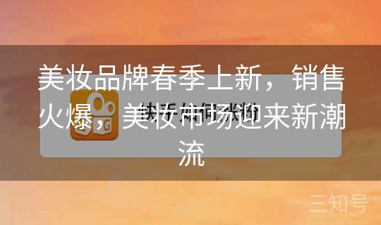 美妆品牌春季上新,销售火爆,美妆市场迎来新潮流 美妆品牌春季上新,销售火爆,美妆市场迎来新潮流