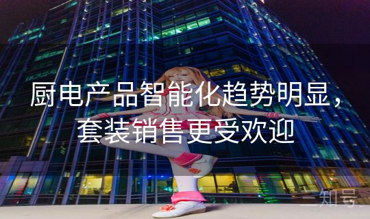 厨电产品智能化趋势明显，套装销售更受欢迎