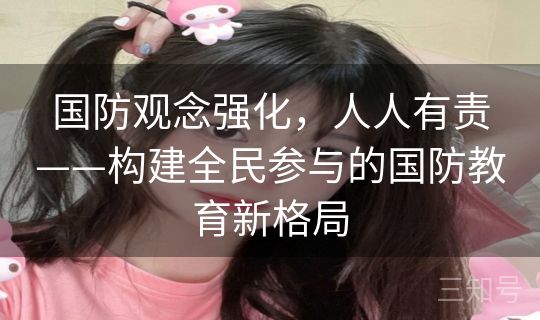 国防观念强化，人人有责——构建全民参与的国防教育新格局