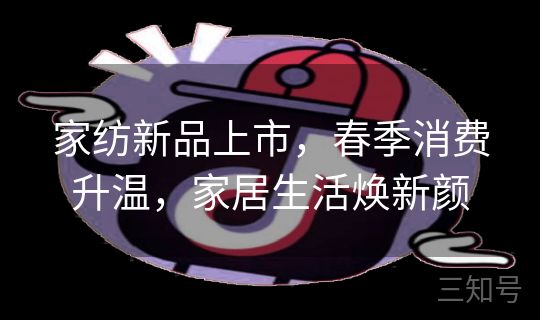 家纺新品上市，春季消费升温，家居生活焕新颜