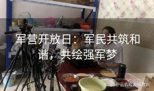 军营开放日：军民共筑和谐，共绘强军梦