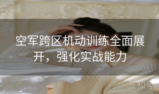 空军跨区机动训练全面展开，强化实战能力