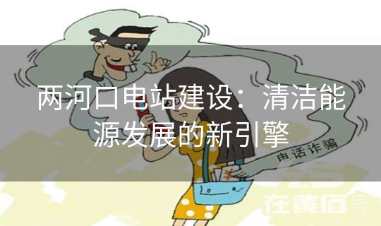 两河口电站建设：清洁能源发展的新引擎