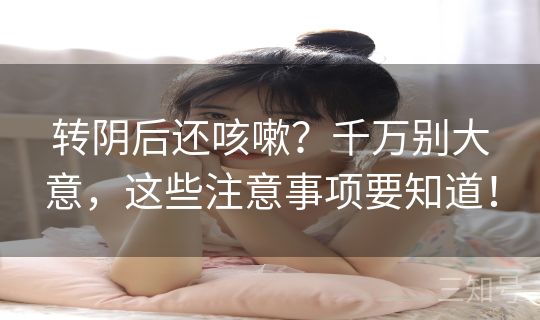 转阴后还咳嗽？千万别大意，这些注意事项要知道！