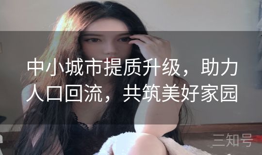 中小城市提质升级，助力人口回流，共筑美好家园