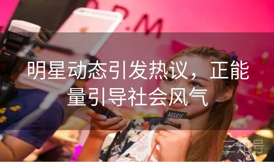 明星动态引发热议，正能量引导社会风气