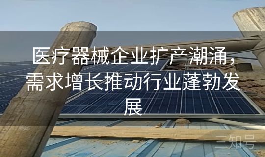 医疗器械企业扩产潮涌，需求增长推动行业蓬勃发展