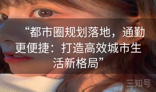 “都市圈规划落地，通勤更便捷：打造高效城市生活新格局”