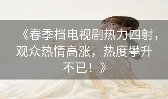 《春季档电视剧热力四射，观众热情高涨，热度攀升不已！》