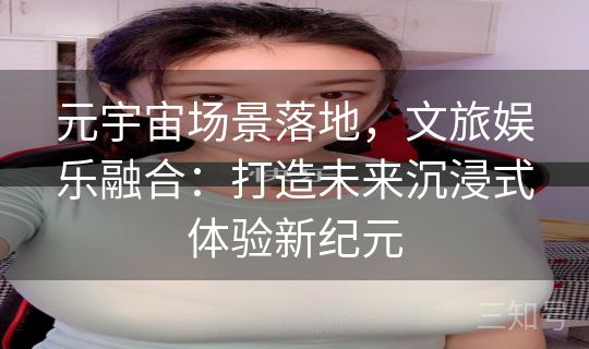 元宇宙场景落地，文旅娱乐融合：打造未来沉浸式体验新纪元