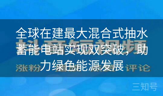 全球在建最大混合式抽水蓄能电站实现双突破，助力绿色能源发展