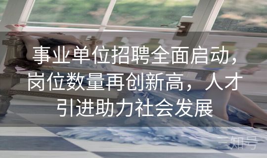 事业单位招聘全面启动,岗位数量再创新高,人才引进助力社会发展 事业单位招聘全面启动,岗位数量再创新高,人才引进助力社会发展