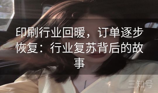 印刷行业回暖,订单逐步恢复:行业复苏背后的故事 印刷行业回暖,订单逐步恢复:行业复苏背后的故事