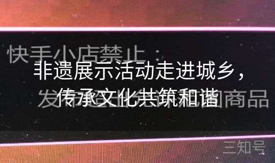 非遗展示活动走进城乡，传承文化共筑和谐