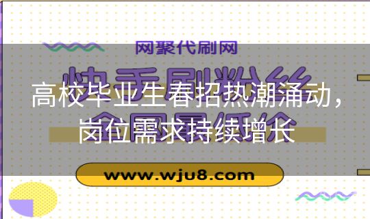 高校毕业生春招热潮涌动,岗位需求持续增长 高校毕业生春招热潮涌动,岗位需求持续增长