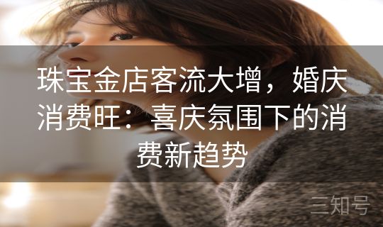 珠宝金店客流大增，婚庆消费旺：喜庆氛围下的消费新趋势