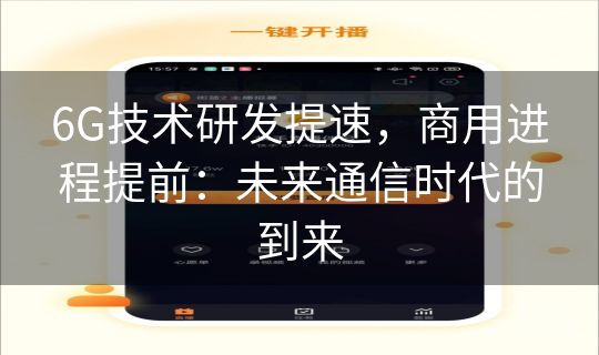 6G技术研发提速,商用进程提前:未来通信时代的到来 6G技术研发提速,商用进程提前:未来通信时代的到来