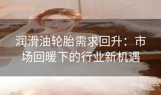 润滑油轮胎需求回升：市场回暖下的行业新机遇