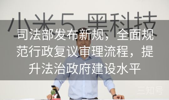 司法部发布新规，全面规范行政复议审理流程，提升法治政府建设水平