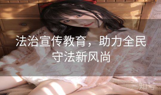 法治宣传教育，助力全民守法新风尚