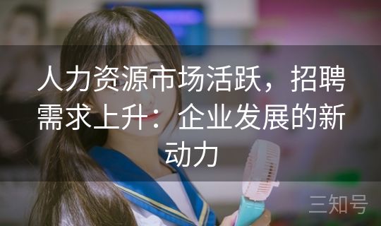 人力资源市场活跃,招聘需求上升:企业发展的新动力 人力资源市场活跃,招聘需求上升:企业发展的新动力