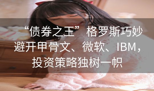 “债券之王”格罗斯巧妙避开甲骨文、微软、IBM，投资策略独树一帜