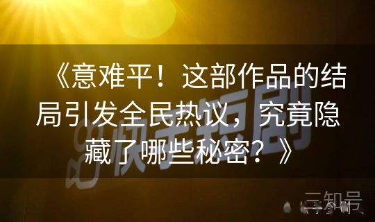《意难平！这部作品的结局引发全民热议，究竟隐藏了哪些秘密？》