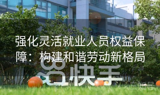 强化灵活就业人员权益保障:构建和谐劳动新格局 强化灵活就业人员权益保障:构建和谐劳动新格局