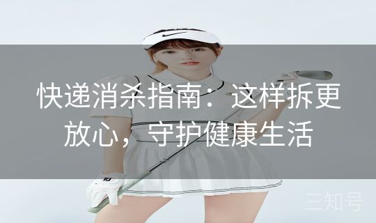 快递消杀指南:这样拆更放心,守护健康生活 快递消杀指南:这样拆更放心,守护健康生活