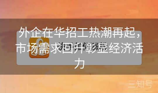 外企在华招工热潮再起，市场需求回升彰显经济活力